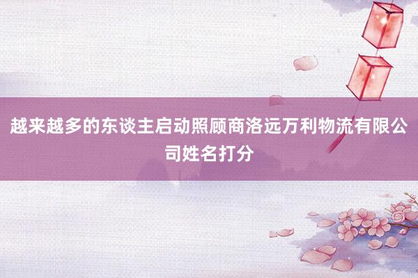 越来越多的东谈主启动照顾商洛远万利物流有限公司姓名打分