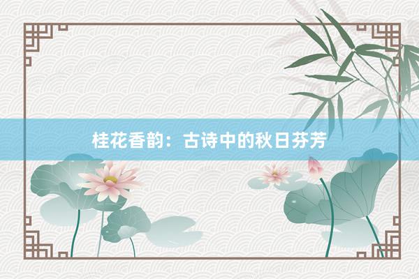 桂花香韵：古诗中的秋日芬芳