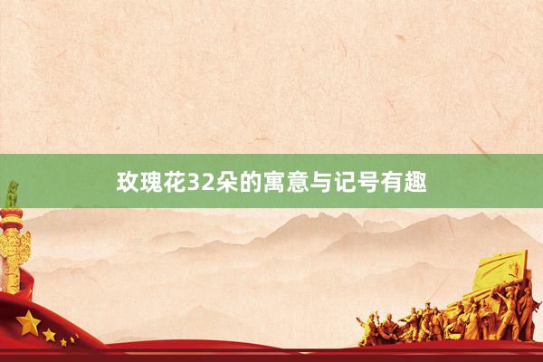 玫瑰花32朵的寓意与记号有趣