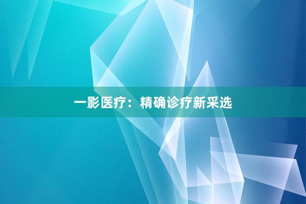 一影医疗：精确诊疗新采选
