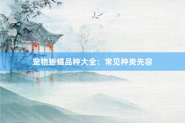 宠物蜥蜴品种大全：常见种类先容