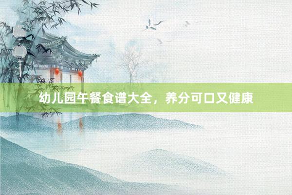 幼儿园午餐食谱大全，养分可口又健康